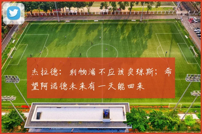 杰拉德：利物浦不应该卖琼斯；希望阿诺德未来有一天能回来