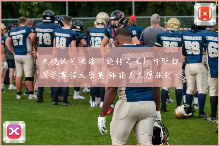 央视认可梁靖崑逆转之王！许昕称国乒赛程太密集 韩菲儿木原旅行