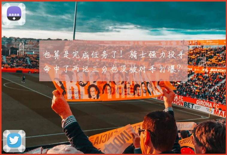 也算是完成任务了！骑士强力投手命中了两记三分也没被对手打爆？
