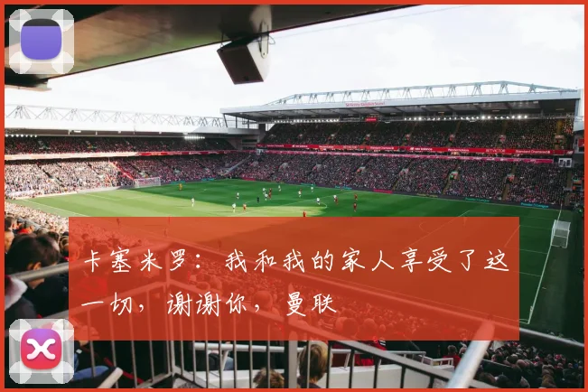 卡塞米罗：我和我的家人享受了这一切，谢谢你，曼联