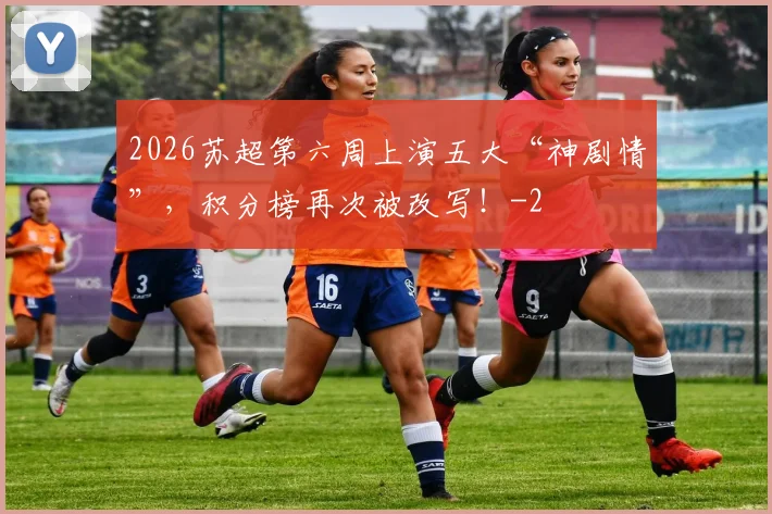 2026苏超第六周上演五大“神剧情”，积分榜再次被改写！