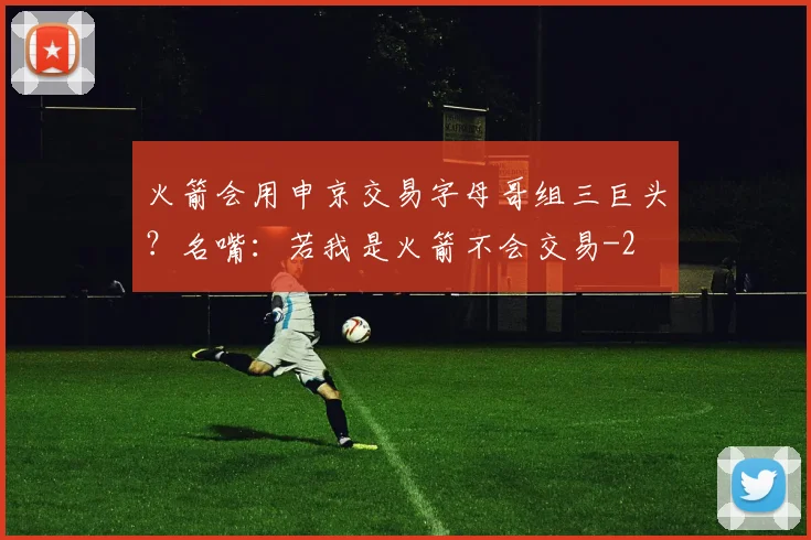 火箭会用申京交易字母哥组三巨头？名嘴：若我是火箭不会交易