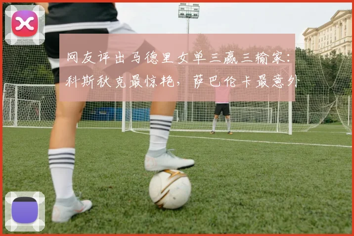 网友评出马德里女单三赢三输家：科斯秋克最惊艳，萨巴伦卡最意外