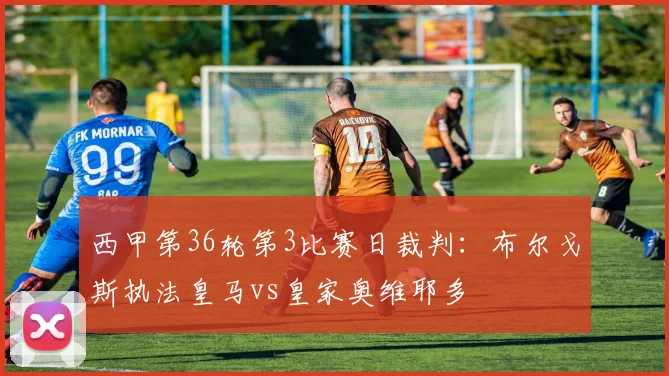 西甲第36轮第3比赛日裁判：布尔戈斯执法皇马vs皇家奥维耶多