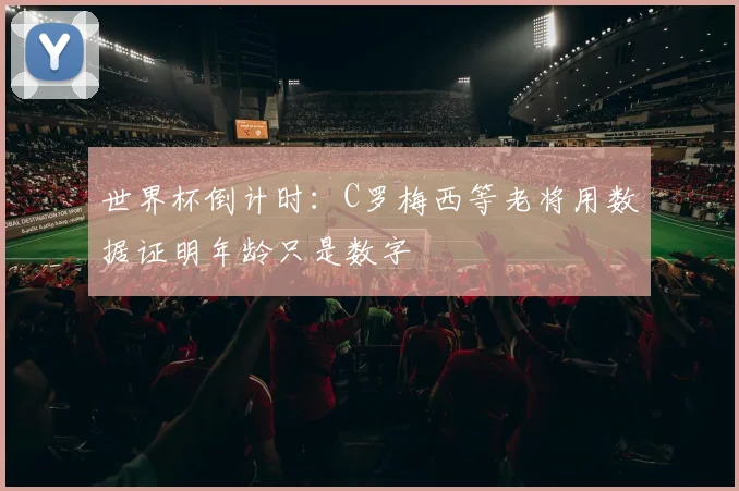 世界杯倒计时：C罗梅西等老将用数据证明年龄只是数字