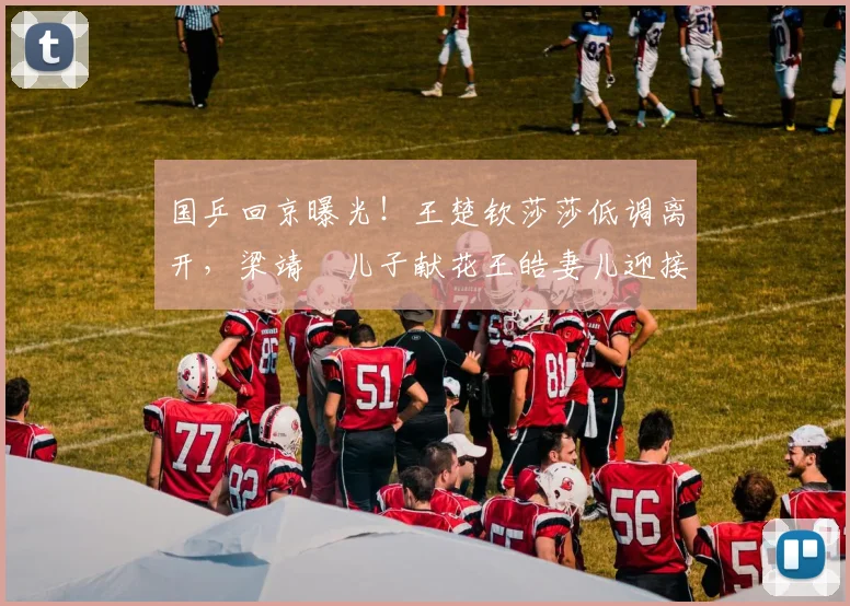 国乒回京曝光！王楚钦莎莎低调离开，梁靖崑儿子献花王皓妻儿迎接