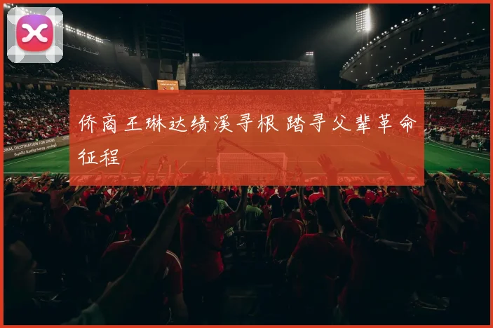 侨商王琳达绩溪寻根 踏寻父辈革命征程