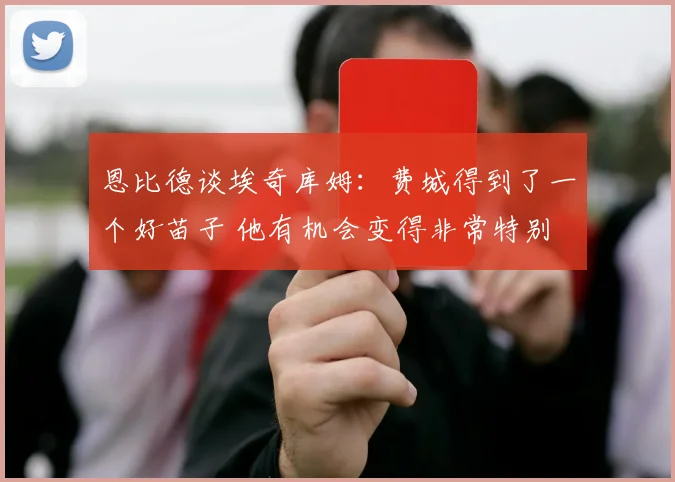 恩比德谈埃奇库姆：费城得到了一个好苗子 他有机会变得非常特别