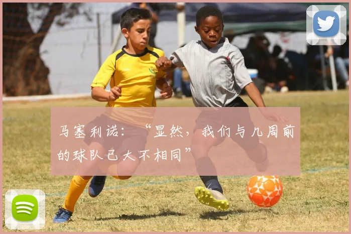 马塞利诺：“显然，我们与几周前的球队已大不相同”