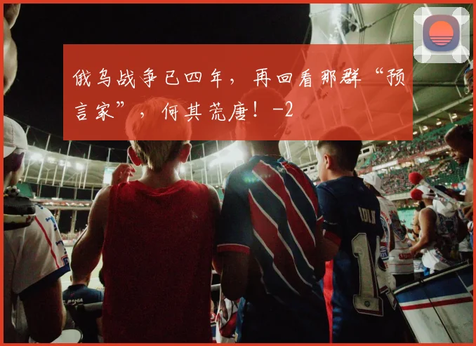 俄乌战争已四年，再回看那群“预言家”，何其荒唐！