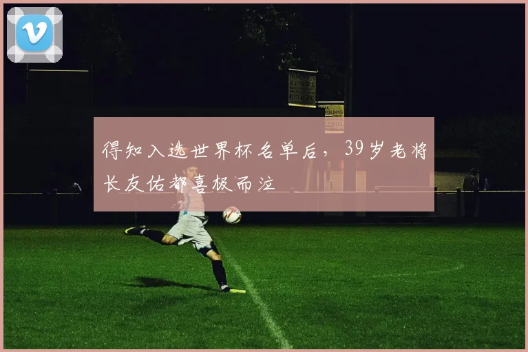 得知入选世界杯名单后，39岁老将长友佑都喜极而泣