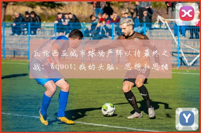 瓦伦西亚城市球场严阵以待最终之战："我的头脑、思想和思绪都聚焦在马洛卡身上"