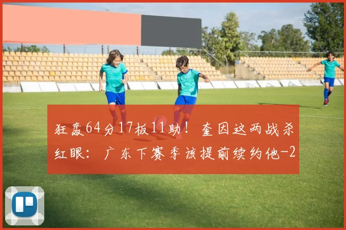 狂轰64分17板11助！奎因这两战杀红眼：广东下赛季该提前续约他