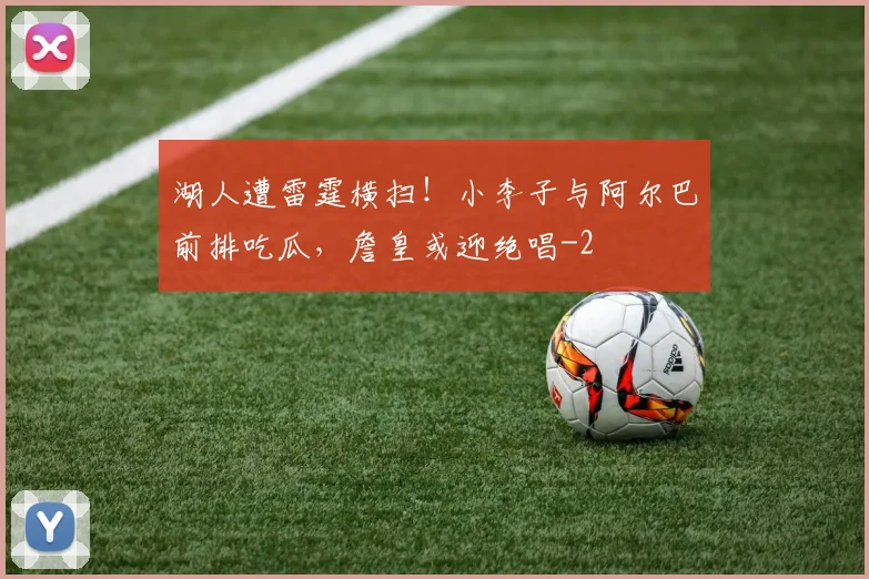 湖人遭雷霆横扫！小李子与阿尔巴前排吃瓜，詹皇或迎绝唱
