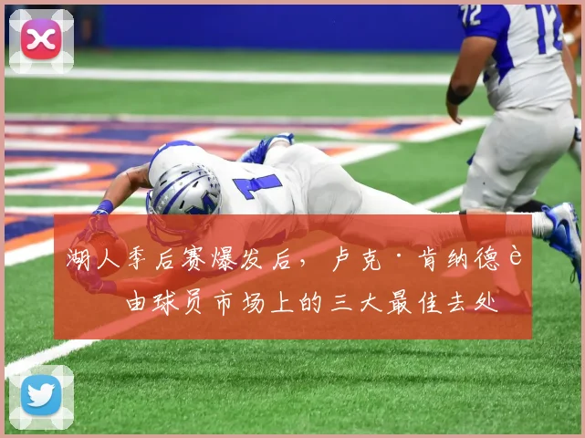 湖人季后赛爆发后，卢克·肯纳德自由球员市场上的三大最佳去处