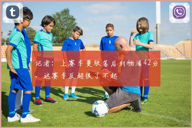 记者：上赛季曼联落后利物浦42分，这赛季反超很了不起