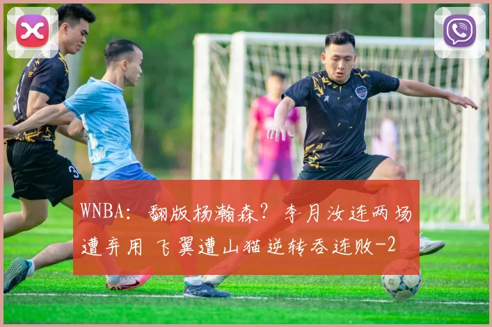 WNBA：翻版杨瀚森？李月汝连两场遭弃用 飞翼遭山猫逆转吞连败
