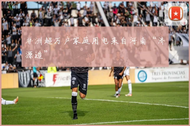 非洲超万户家庭用电来自河南“济源造”