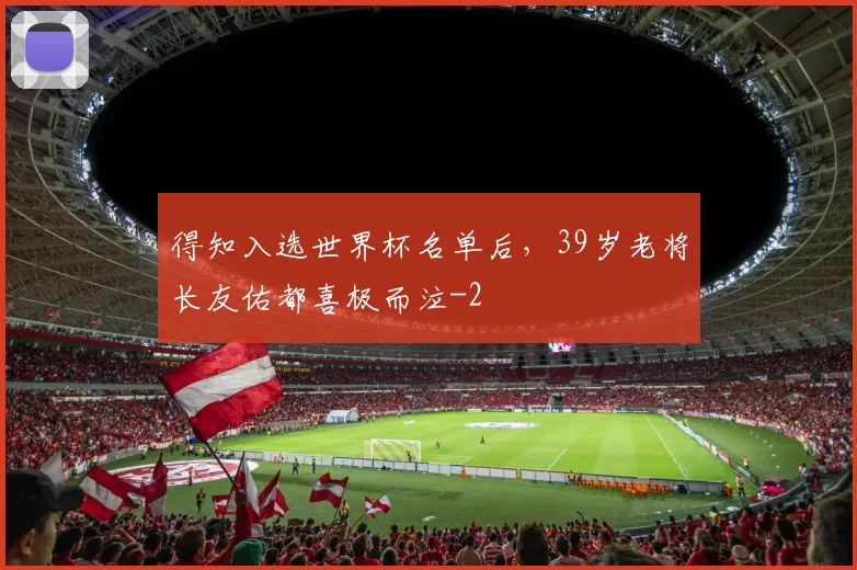 得知入选世界杯名单后，39岁老将长友佑都喜极而泣