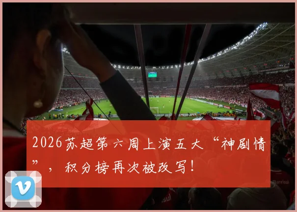 2026苏超第六周上演五大“神剧情”，积分榜再次被改写！