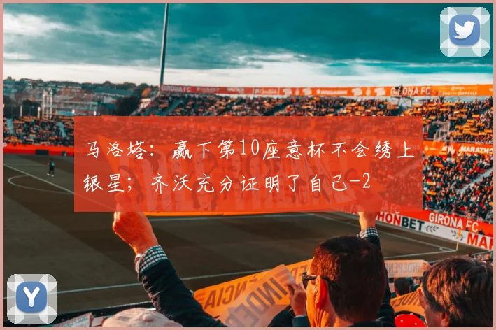 马洛塔:赢下第10座意杯不会绣上银星;齐沃充分证明了自己