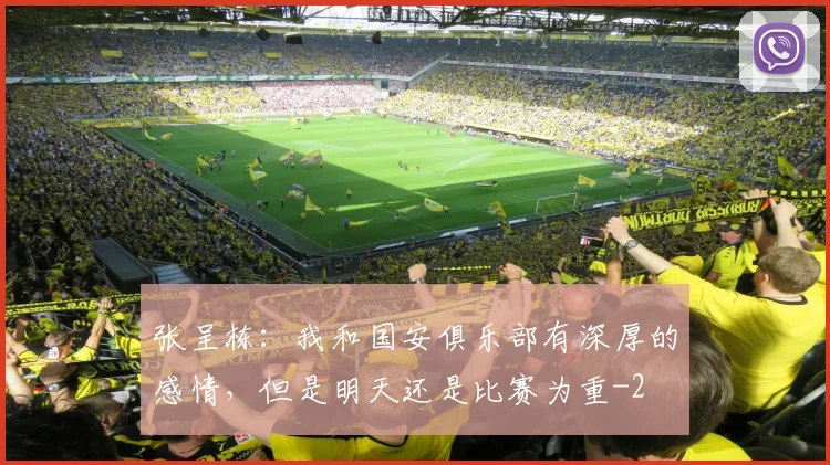 张呈栋:我和国安俱乐部有深厚的感情,但是明天还是比赛为重