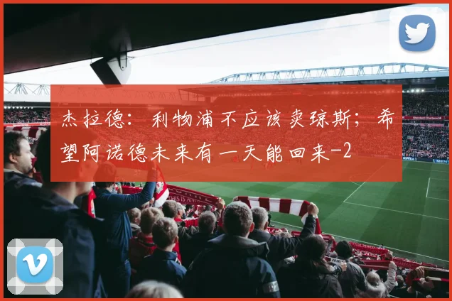 杰拉德：利物浦不应该卖琼斯；希望阿诺德未来有一天能回来