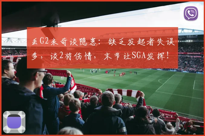 丢G2米奇谈隐患：缺乏发起者失误多，谈2将伤情，末节让SGA发挥！
