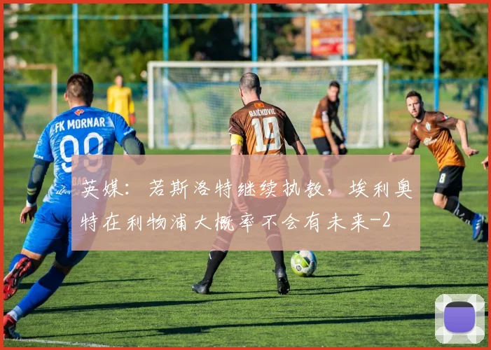 英媒：若斯洛特继续执教，埃利奥特在利物浦大概率不会有未来