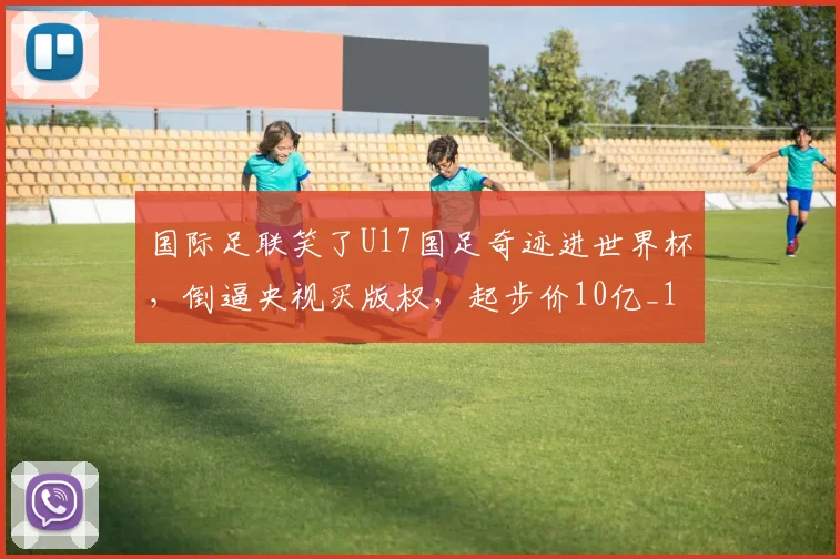 国际足联笑了U17国足奇迹进世界杯，倒逼央视买版权，起步价10亿_1
