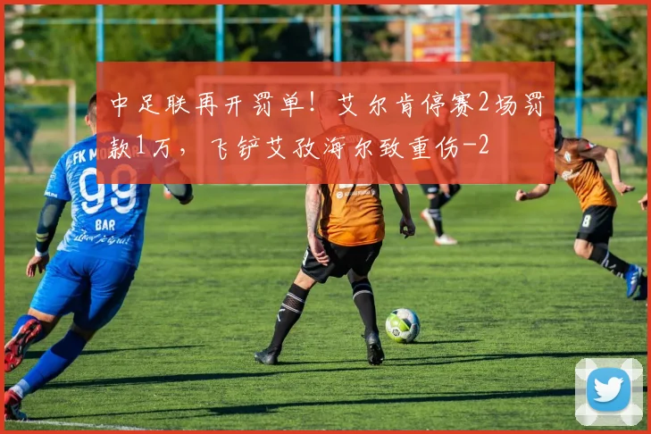 中足联再开罚单！艾尔肯停赛2场罚款1万，飞铲艾孜海尔致重伤