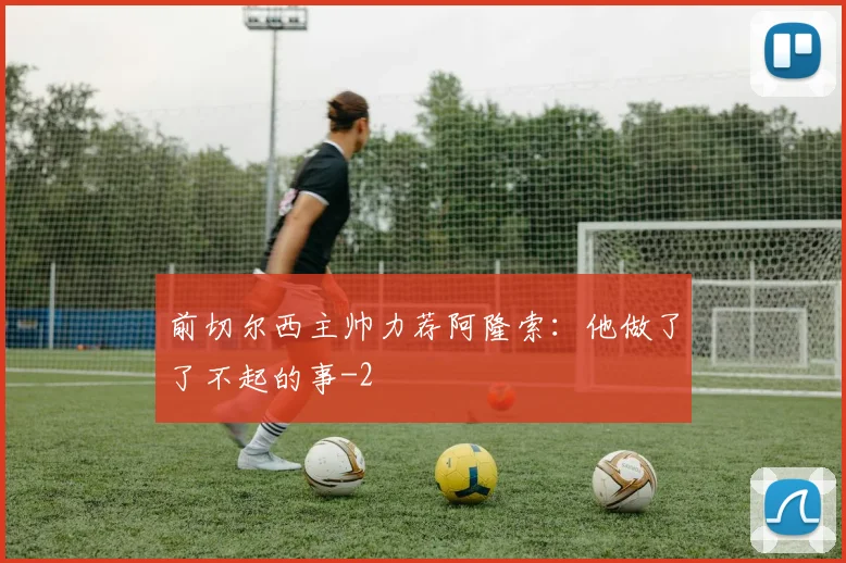 前切尔西主帅力荐阿隆索：他做了了不起的事