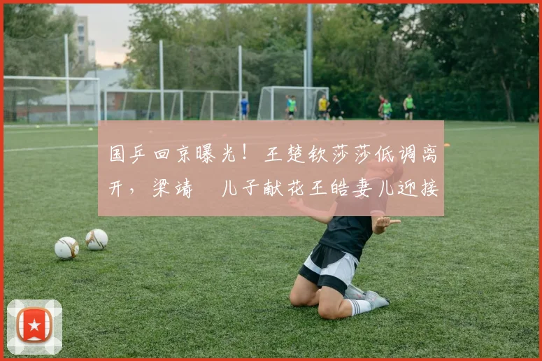 国乒回京曝光！王楚钦莎莎低调离开，梁靖崑儿子献花王皓妻儿迎接