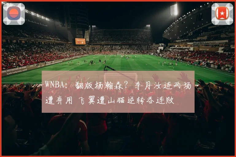 WNBA：翻版杨瀚森？李月汝连两场遭弃用 飞翼遭山猫逆转吞连败