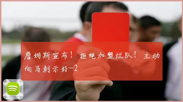 詹姆斯宣布！拒绝加盟烂队！主动向马刺示好