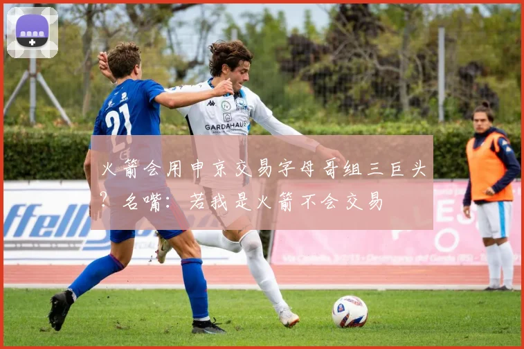 火箭会用申京交易字母哥组三巨头？名嘴：若我是火箭不会交易