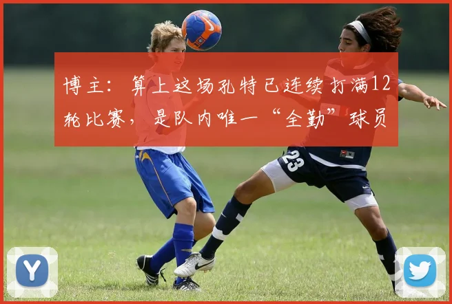 博主：算上这场孔特已连续打满12轮比赛，是队内唯一“全勤”球员