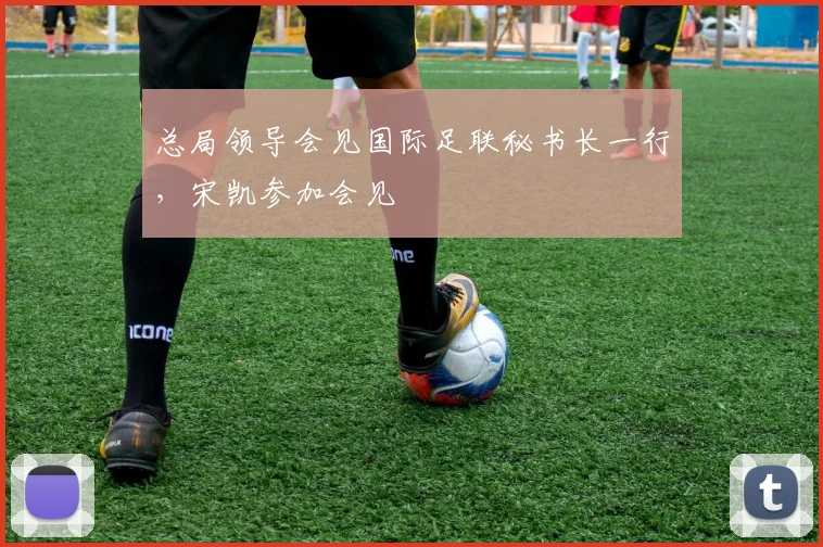 总局领导会见国际足联秘书长一行，宋凯参加会见