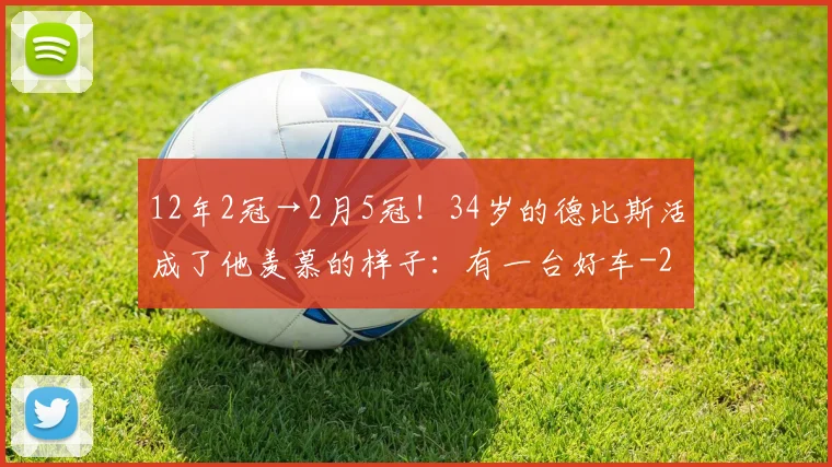 12年2冠→2月5冠！34岁的德比斯活成了他羡慕的样子：有一台好车