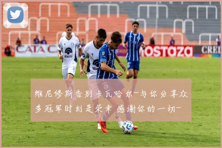 维尼修斯告别卡瓦哈尔-与你分享众多冠军时刻是荣幸 感谢你的一切