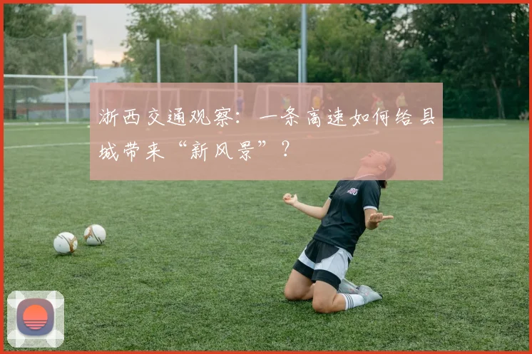 浙西交通观察：一条高速如何给县城带来“新风景”？