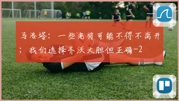 马洛塔：一些老将可能不得不离开；我们选择齐沃大胆但正确