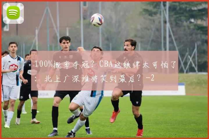 100%概率夺冠？CBA这铁律太可怕了：北上广深谁将笑到最后？