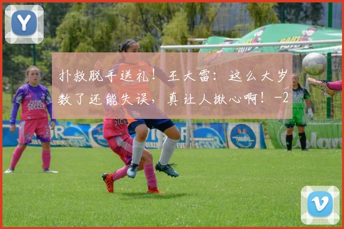 扑救脱手送礼！王大雷：这么大岁数了还能失误，真让人揪心啊！