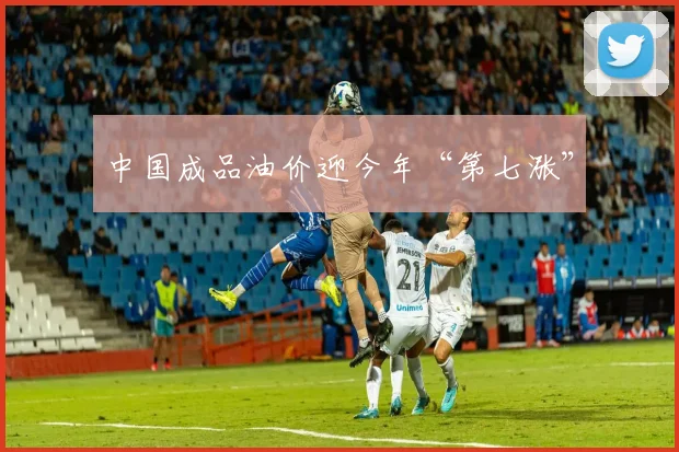 中国成品油价迎今年“第七涨”