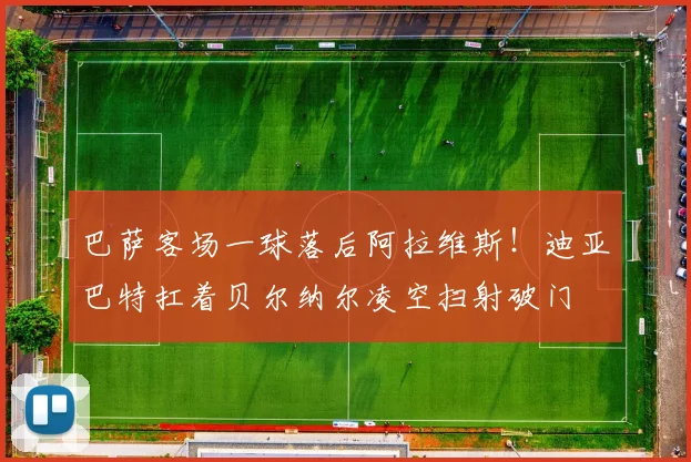 巴萨客场一球落后阿拉维斯！迪亚巴特扛着贝尔纳尔凌空扫射破门