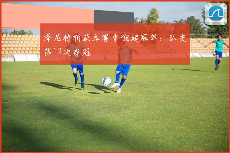 泽尼特斩获本赛季俄超冠军，队史第12次夺冠