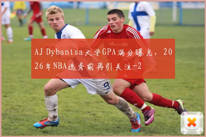 AJ Dybantsa大学GPA满分曝光，2026年NBA选秀前再引关注