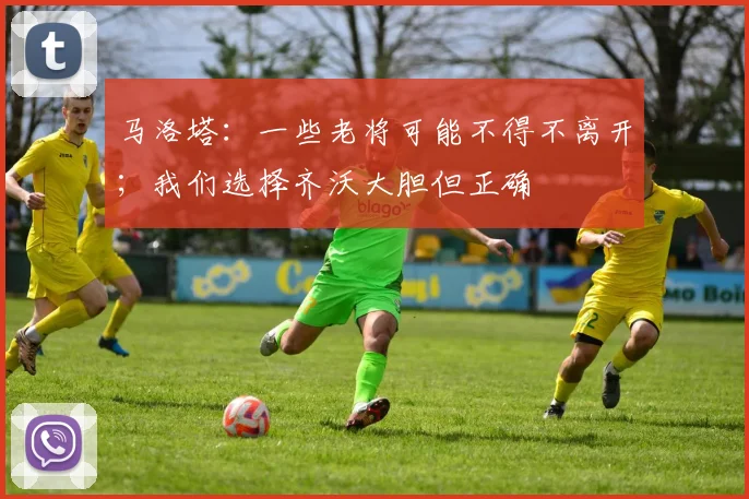马洛塔：一些老将可能不得不离开；我们选择齐沃大胆但正确