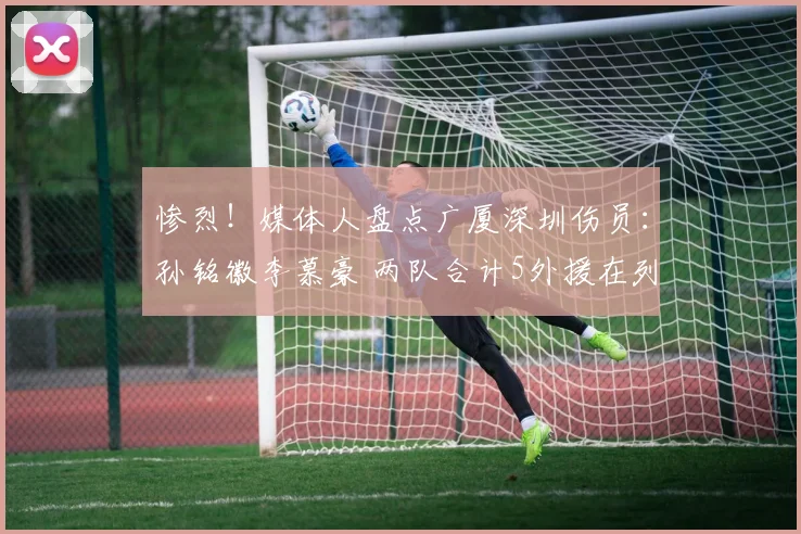 惨烈！媒体人盘点广厦深圳伤员：孙铭徽李慕豪 两队合计5外援在列